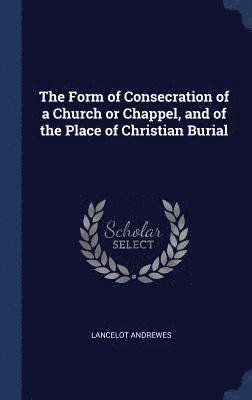 Form of Consecration of a Church or Chappel, and of the Place of Christian Burial