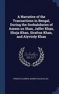 A Narrative of the Transactions in Bengal, During the Soobahdaries of Azeem us Shan, Jaffer Khan, Shuja Khan, Sirafraz Khan, and Alyvirdy Khan