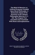 The Mind of Mencius; Or, Political Economy Founded Upon Moral Philosophy. a Systematic Digest of the Doctrines of the Chinese Philosopher Mencius, B. C. 325. the Original Text Classified and
