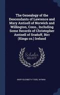 The Genealogy of the Descendants of Lawrence and Mary Antisell of Norwich and Willington, Conn., Including Some Records of Christopher Antisell of Sraduff, Birr (Kings Co.) Ireland