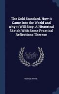 The Gold Standard. How it Came Into the World and why it Will Stay. A Historical Sketch With Some Practical Reflections Thereon