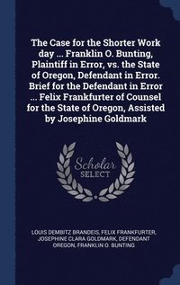 Case for the Shorter Work day ... Franklin O. Bunting, Plaintiff in Error, vs. the State of Oregon, Defendant in Error. Brief for the Defendant in Error ... Felix Frankfurter of Counsel for the Sta...