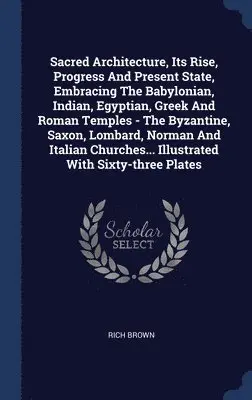 Rich Brown - Sacred Architecture, Its Rise, Progress And Present State, Embracing The Babylonian, Indian, Egyptian, Greek And Roman Temples - The Byzantine, Saxon, Lombard, Norman And Italian Churches... Illustrated With Sixty-three Plates, Inbunden. Tillgänglighet: Lägg i varukorg