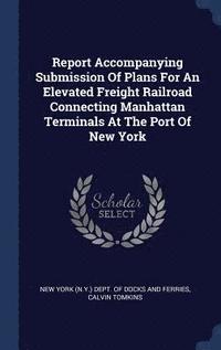 Report Accompanying Submission Of Plans For An Elevated Freight Railroad Connecting Manhattan Terminals At The Port Of New York