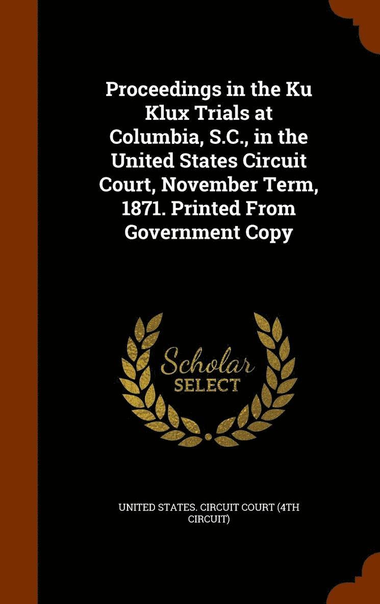 United States Circuit Court (4th Circui - Proceedings in the Ku Klux Trials at Columbia, S.C., in the United States Circuit Court, November Term, 1871. Printed From Government Copy, Inbunden