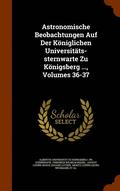 Astronomische Beobachtungen Auf Der Koniglichen Universitats-Sternwarte Zu Konigsberg ..., Volumes 36-37