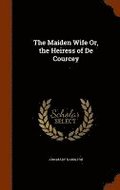 The Maiden Wife Or, the Heiress of De Courcey