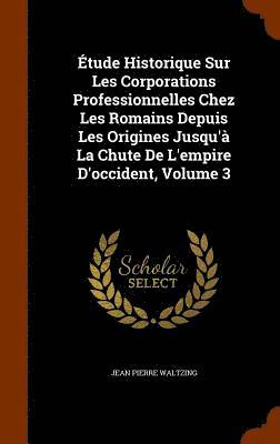 Jean Pierre Waltzing - Étude Historique Sur Les Corporations Professionnelles Chez Les Romains Depuis Les Origines Jusqu'à La Chute De L'empire D'occident, Volume 3, Inbunden. Tillgänglighet: Lägg i varukorg