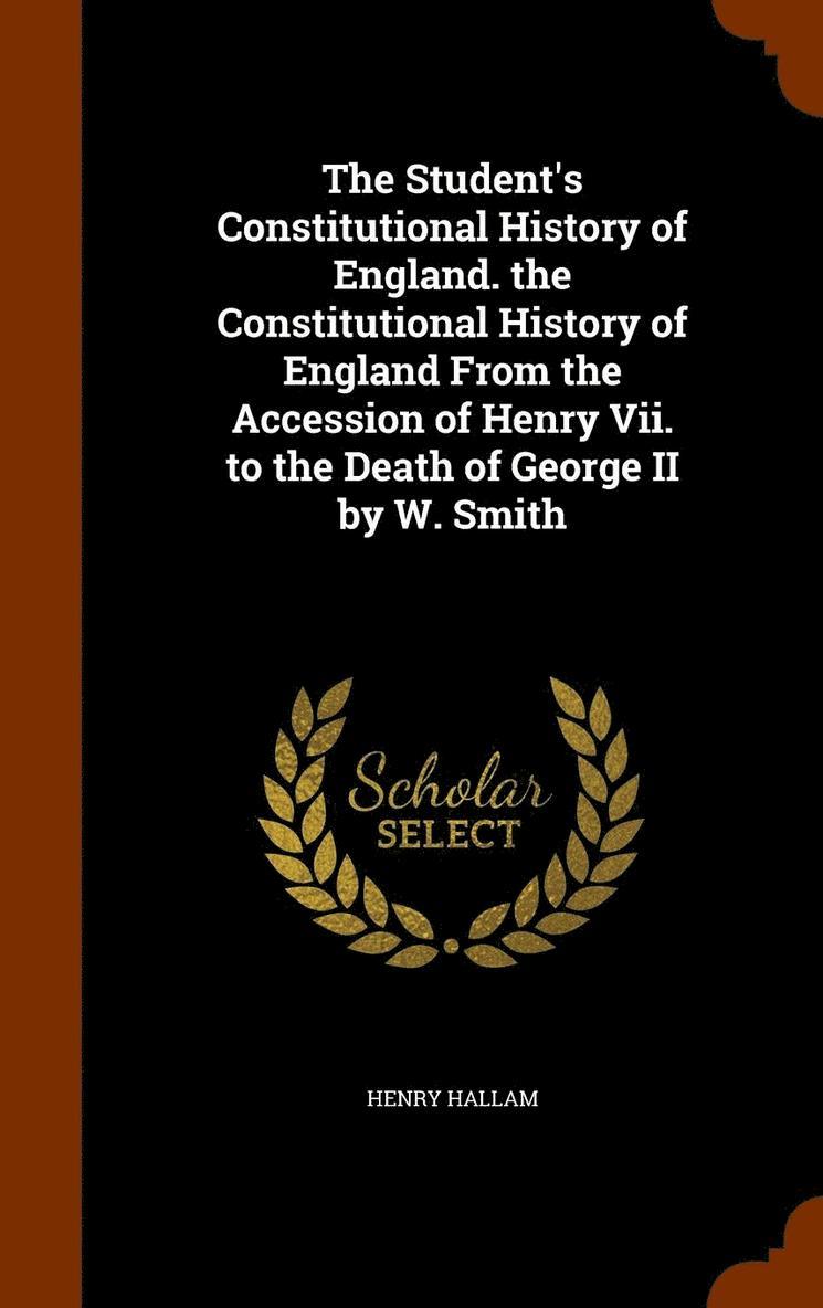 Student's Constitutional History of England. the Constitutional History of England From the Accession of Henry Vii. to the Death of George II by W. Smith