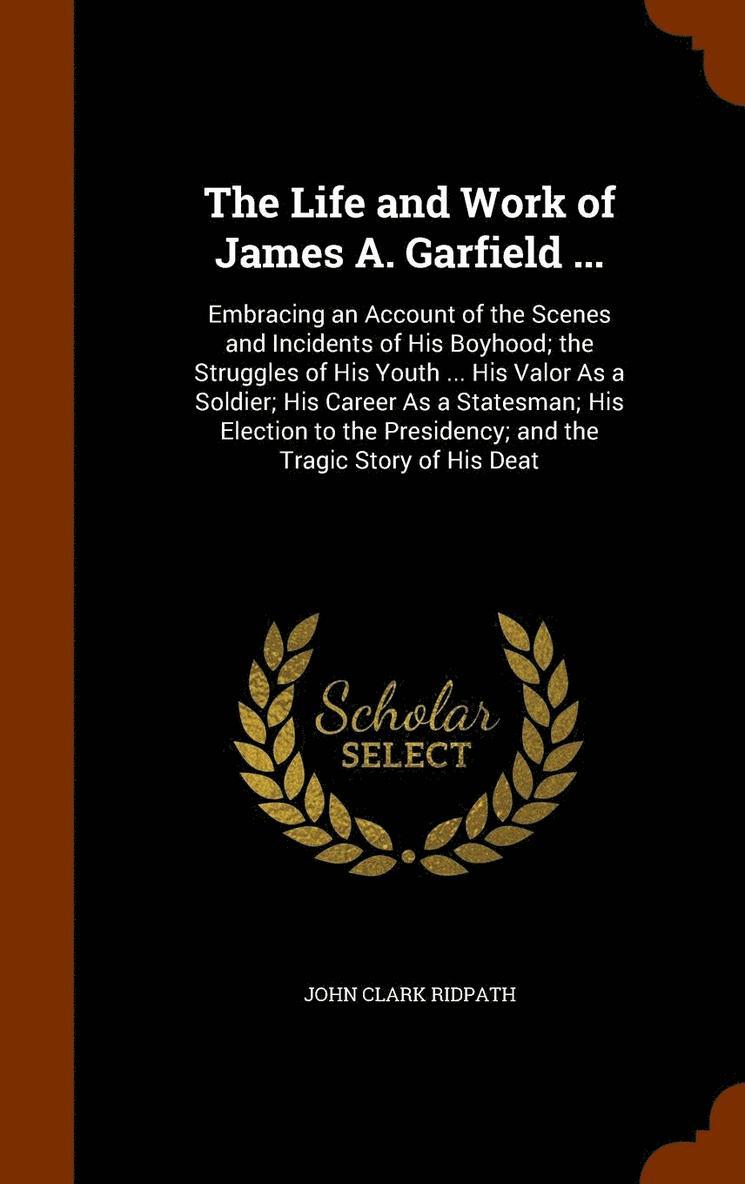 Life and Work of James A. Garfield ...