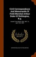 Civil Correspondence And Memoranda Of Field Marshal Arthur Duke Of Weltington, K.g.