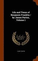 Life and Times of Benjamin Franklin / by James Parton, Volume 1