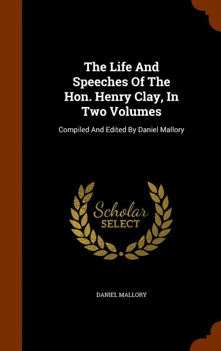 Life And Speeches Of The Hon. Henry Clay, In Two Volumes