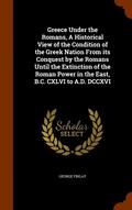 Greece Under the Romans, A Historical View of the Condition of the Greek Nation From its Conquest by the Romans Until the Extinction of the Roman Power in the East, B.C. CXLVI to A.D. DCCXVI