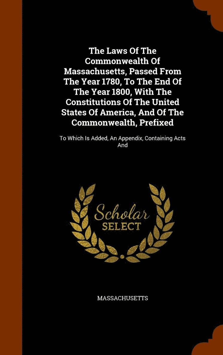 Laws Of The Commonwealth Of Massachusetts, Passed From The Year 1780, To The End Of The Year 1800, With The Constitutions Of The United States Of America, And Of The Commonwealth, Prefixed
