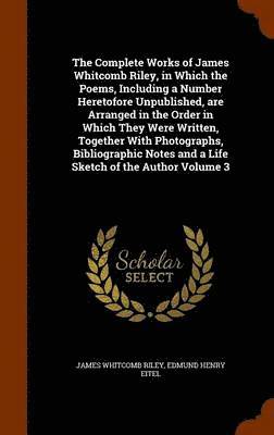 Complete Works of James Whitcomb Riley, in Which the Poems, Including a Number Heretofore Unpublished, are Arranged in the Order in Which They Were Written, Together With Photographs, Bibliographic Notes and a Life Sketch of the Author Volume 3