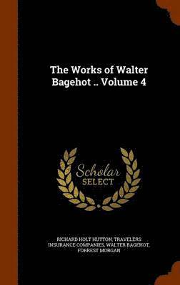 Richard Holt Hutton, Travelers Insurance Companies, Walter Bagehot - Works of Walter Bagehot .. Volume 4, Inbunden