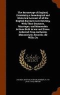 Baronetage of England, Containing a Genealogical and Historical Account of all the English Baronets now Existing, With Their Descents, Marriages, and Memorable Actions Both in war and Peace. Collec...
