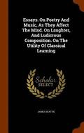 Essays. On Poetry And Music, As They Affect The Mind. On Laughter, And Ludicrous Composition. On The Utility Of Classical Learning