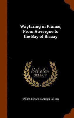 Edward Harrison Barker - Wayfaring in France, From Auvergne to the Bay of Biscay, Inbunden