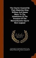 Charter Granted By Their Majesties King William And Queen Mary, To The Inhabitants Of The Province Of The Massachusetts-bay In New-england