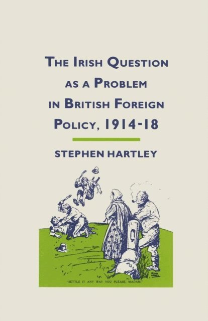Stephen Hartley - Irish Question as a Problem in British Foreign Policy, 1914-18, E-bok