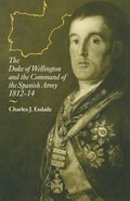 The Duke of Wellington and the Command of the Spanish Army, 1812-14