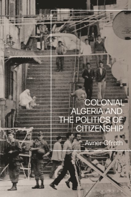 Avner Ofrath - Colonial Algeria and the Politics of Citizenship, E-bok
