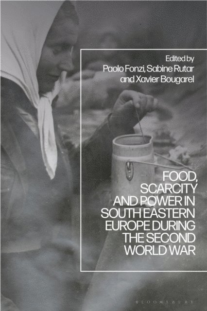 Paolo Fonzi, Sabine Rutar, Xavier Bougarel - Food, Scarcity and Power in Southeastern Europe during the Second World War, E-bok