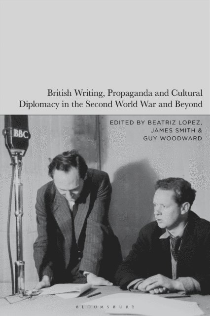 Beatriz Lopez, James Smith, Guy Woodward - British Writing, Propaganda and Cultural Diplomacy in the Second World War and Beyond, E-bok