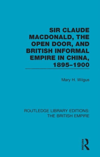 Mary H. Wilgus - Sir Claude MacDonald, the Open Door, and British Informal Empire in China, 1895-1900, E-bok