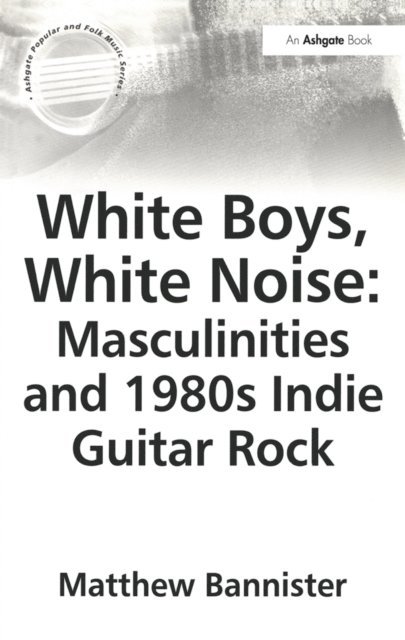 Matthew Bannister - White Boys, White Noise: Masculinities and 1980s Indie Guitar Rock, E-bok