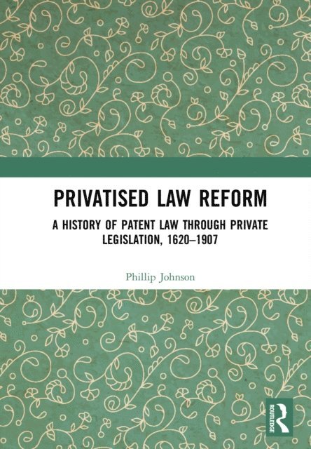 Phillip Johnson - Privatised Law Reform: A History of Patent Law through Private Legislation, 1620-1907, E-bok