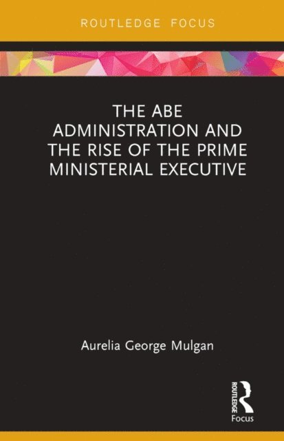 Aurelia George Mulgan - Abe Administration and the Rise of the Prime Ministerial Executive, E-bok