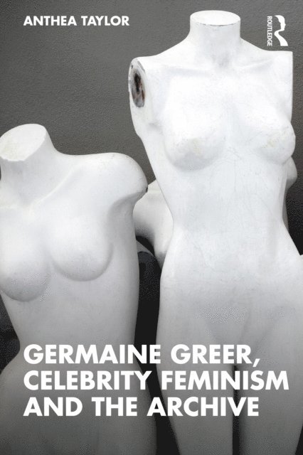 Anthea Taylor - Germaine Greer, Celebrity Feminism and the Archive, E-bok