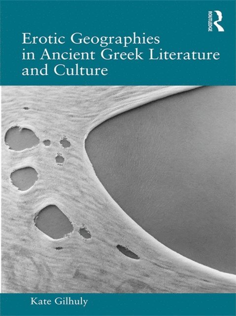 Kate Gilhuly - Erotic Geographies in Ancient Greek Literature and Culture, E-bok