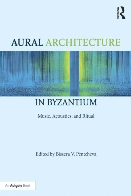 Bissera Pentcheva - Aural Architecture in Byzantium: Music, Acoustics, and Ritual, E-bok