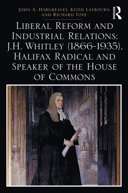 Richard Toye, Keith Laybourn, John A. Hargreaves - Liberal Reform and Industrial Relations: J.H. Whitley (1866-1935), Halifax Radical and Speaker of the House of Commons, E-bok