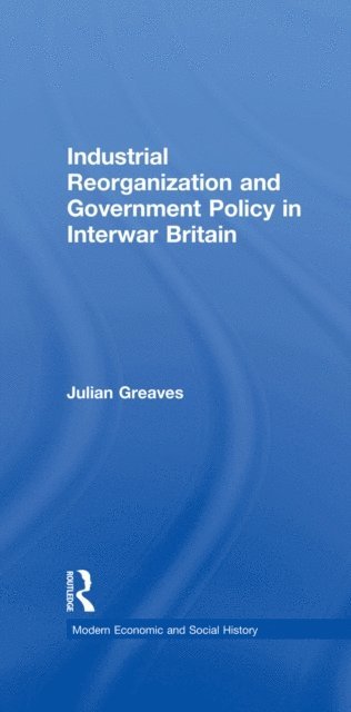 Julian Greaves - Industrial Reorganization and Government Policy in Interwar Britain, E-bok
