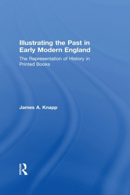 James A. Knapp - Illustrating the Past in Early Modern England, E-bok