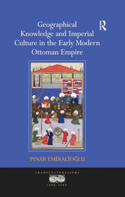 Pinar Emiralioglu - Geographical Knowledge and Imperial Culture in the Early Modern Ottoman Empire, E-bok