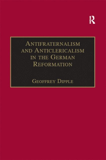 Geoffrey Dipple - Antifraternalism and Anticlericalism in the German Reformation, E-bok