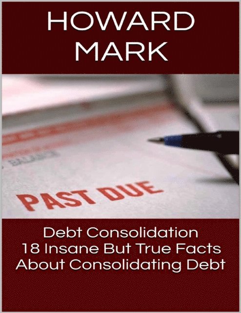Howard Mark - Debt Consolidation: 18 Insane But True Facts About Consolidating Debt, E-bok