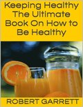Keeping Healthy: The Ultimate Book On How to Be Healthy