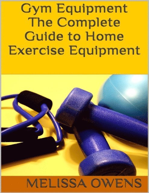 Melissa Owens - Gym Equipment: The Complete Guide to Home Exercise Equipment, E-bok