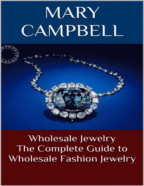 Mary Campbell - Wholesale Jewelry: The Complete Guide to Wholesale Fashion Jewelry, E-bok