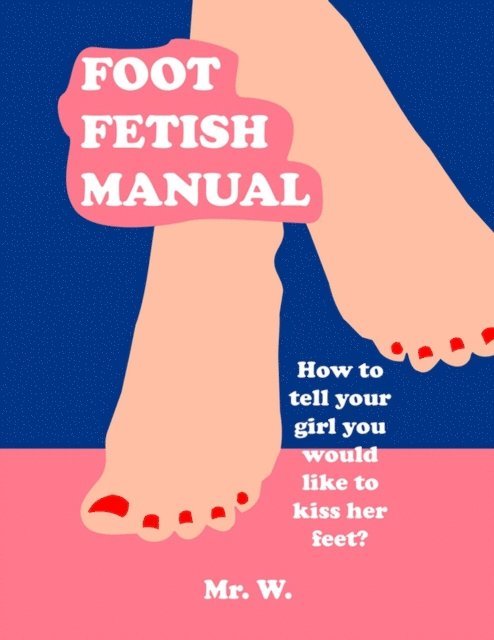 Mr. W. - Foot Fetish Manual: How To Tell Your Girl You Would Like To Kiss Her Feet?, E-bok