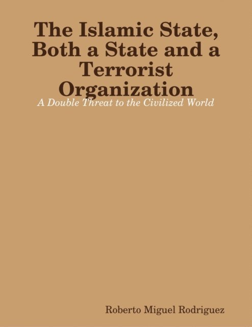 Roberto Miguel Rodriguez - Islamic State, Both a State and a Terrorist Organization: A Double Threat to the Civilized World, E-bok