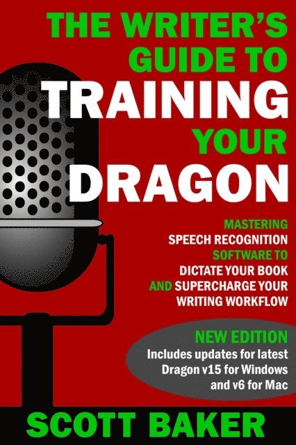 Scott Baker - Writer's Guide to Training Your Dragon - Using Speech Recognition Software to Dictate Your Book and Supercharge Your Writing Workflow (Dictation Mastery for PC and Mac), E-bok