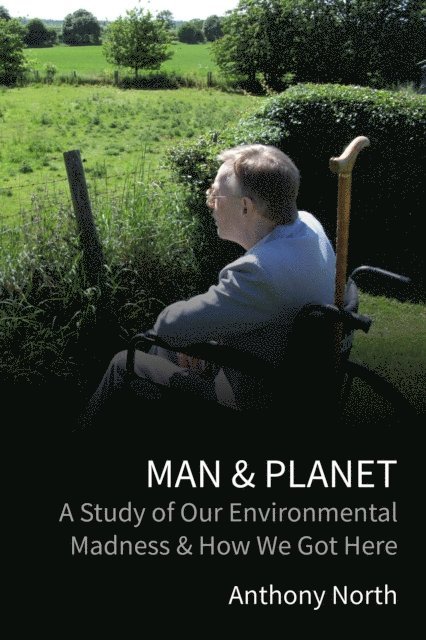 Anthony North - Man & Planet - A Study of Our Environmental Madness & How We Got Here, E-bok